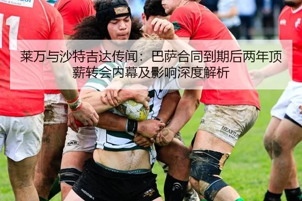 莱万与沙特吉达传闻：巴萨合同到期后两年顶薪转会内幕及影响深度解析