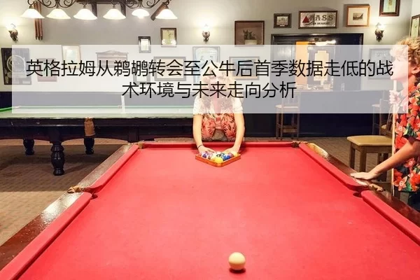 英格拉姆从鹈鹕转会至公牛后首季数据走低的战术环境与未来走向分析